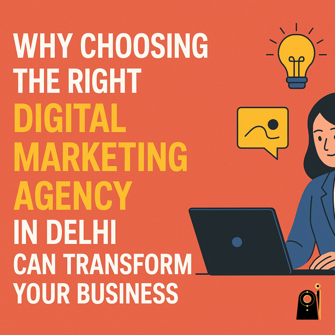 Why Choosing the Right Digital Marketing Agency in Delhi Can Transform Your Business