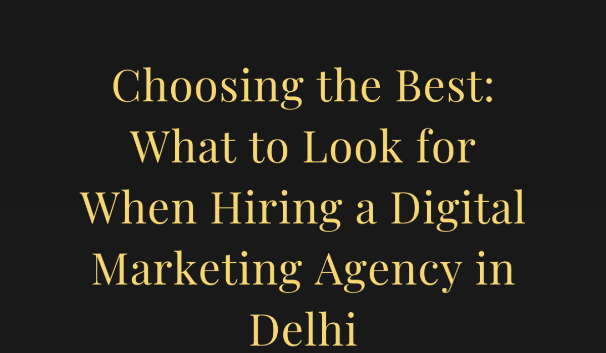 Choosing the Best: What to Look for When Hiring a Digital Marketing Agency in Delhi